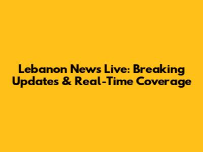 Lebanon News Live: Breaking Updates & Real-Time Coverage