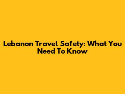 Lebanon Travel Safety: What You Need To Know