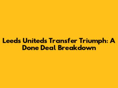 Leeds United's Transfer Triumph: A Done Deal Breakdown