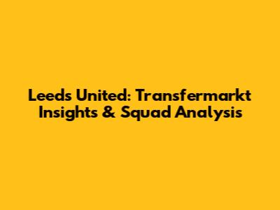 Leeds United: Transfermarkt Insights & Squad Analysis