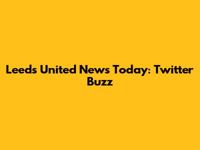 Leeds United News Today: Twitter Buzz