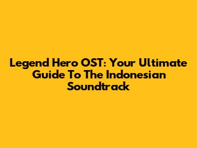 Legend Hero OST: Your Ultimate Guide To The Indonesian Soundtrack