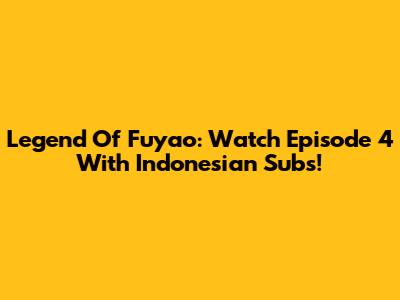 Legend Of Fuyao: Watch Episode 4 With Indonesian Subs!