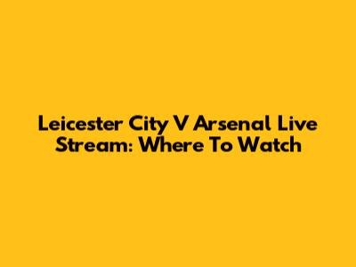 Leicester City V Arsenal Live Stream: Where To Watch