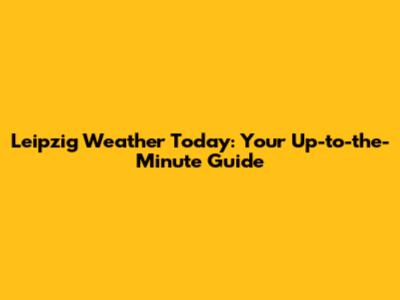 Leipzig Weather Today: Your Up-to-the-Minute Guide