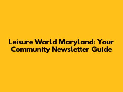 Leisure World Maryland: Your Community Newsletter Guide