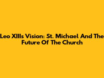 Leo XIII's Vision: St. Michael And The Future Of The Church
