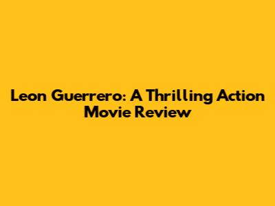 Leon Guerrero: A Thrilling Action Movie Review