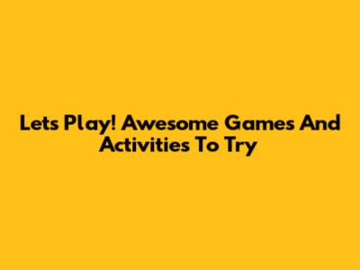 Let's Play! Awesome Games And Activities To Try