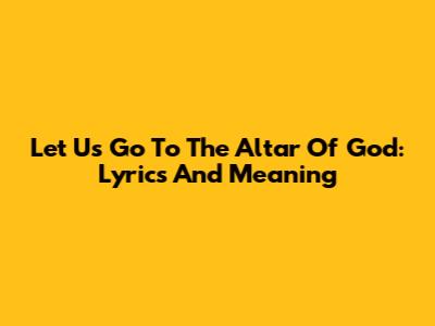 Let Us Go To The Altar Of God: Lyrics And Meaning