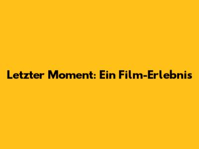 Letzter Moment: Ein Film-Erlebnis