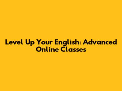Level Up Your English: Advanced Online Classes