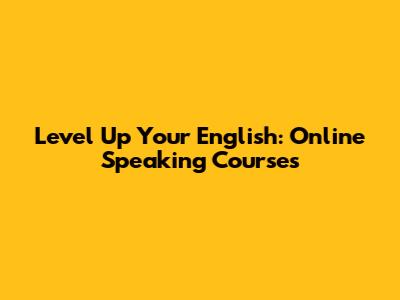 Level Up Your English: Online Speaking Courses