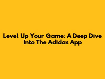 Level Up Your Game: A Deep Dive Into The Adidas App
