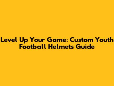 Level Up Your Game: Custom Youth Football Helmets Guide