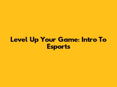 Level Up Your Game: Intro To Esports