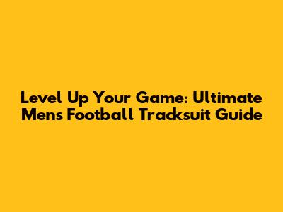 Level Up Your Game: Ultimate Men's Football Tracksuit Guide
