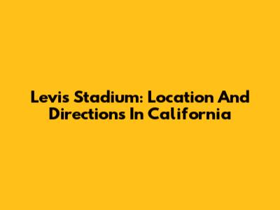 Levi's Stadium: Location And Directions In California
