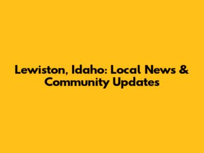 Lewiston, Idaho: Local News & Community Updates