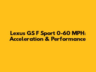 Lexus GS F Sport 0-60 MPH: Acceleration & Performance