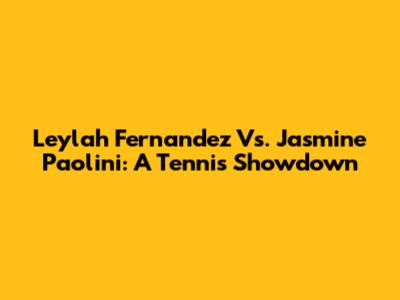 Leylah Fernandez Vs. Jasmine Paolini: A Tennis Showdown