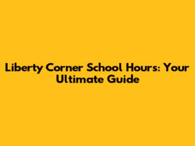 Liberty Corner School Hours: Your Ultimate Guide