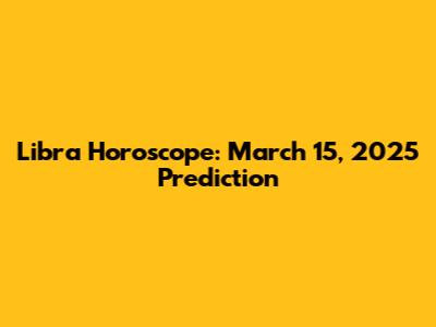 Libra Horoscope: March 15, 2025 Prediction