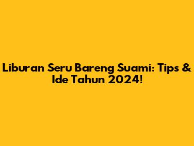 Liburan Seru Bareng Suami: Tips & Ide Tahun 2024!