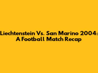 Liechtenstein Vs. San Marino 2004: A Football Match Recap