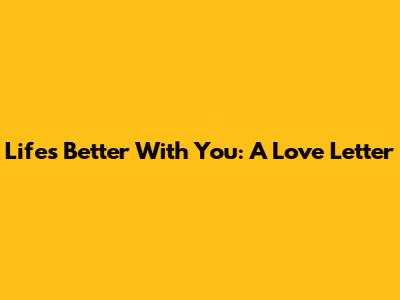 Life's Better With You: A Love Letter