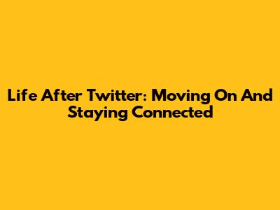 Life After Twitter: Moving On And Staying Connected