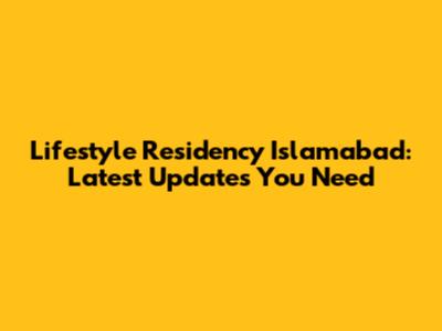 Lifestyle Residency Islamabad: Latest Updates You Need