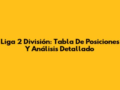 Liga 2 División: Tabla De Posiciones Y Análisis Detallado