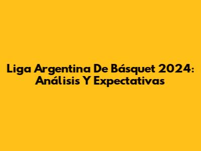 Liga Argentina De Básquet 2024: Análisis Y Expectativas