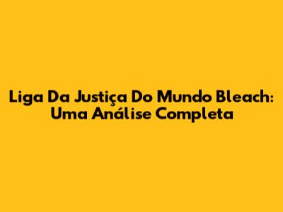 Liga Da Justiça Do Mundo Bleach: Uma Análise Completa