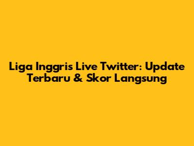 Liga Inggris Live Twitter: Update Terbaru & Skor Langsung