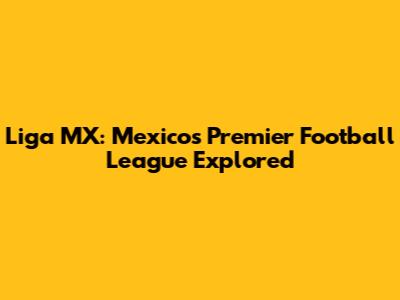 Liga MX: Mexico's Premier Football League Explored