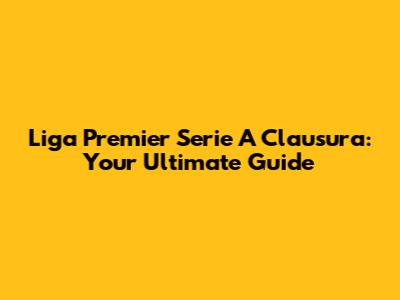 Liga Premier Serie A Clausura: Your Ultimate Guide