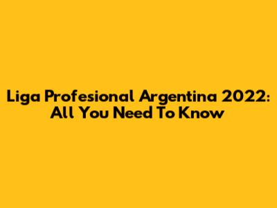 Liga Profesional Argentina 2022: All You Need To Know