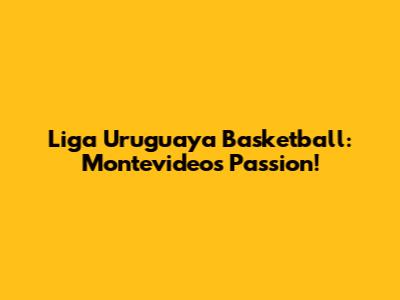 Liga Uruguaya Basketball: Montevideo's Passion!