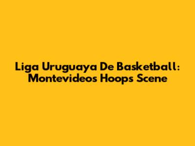 Liga Uruguaya De Basketball: Montevideo's Hoops Scene