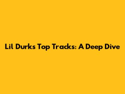 Lil Durk's Top Tracks: A Deep Dive