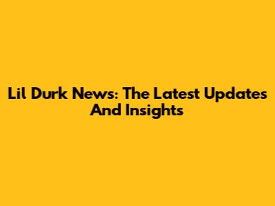 Lil Durk News: The Latest Updates And Insights