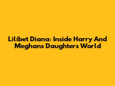Lilibet Diana: Inside Harry And Meghan's Daughter's World
