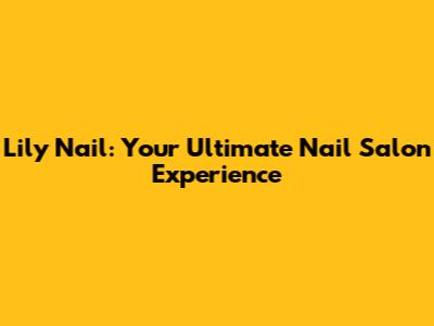 Lily Nail: Your Ultimate Nail Salon Experience
