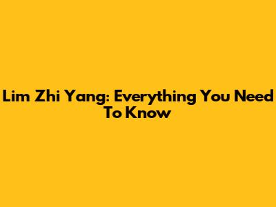 Lim Zhi Yang: Everything You Need To Know
