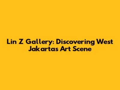 Lin Z Gallery: Discovering West Jakarta's Art Scene
