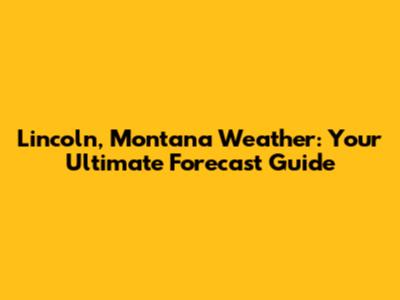 Lincoln, Montana Weather: Your Ultimate Forecast Guide