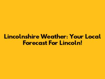 Lincolnshire Weather: Your Local Forecast For Lincoln!