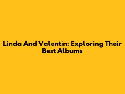 Linda And Valentin: Exploring Their Best Albums